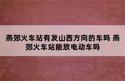 燕郊火车站有发山西方向的车吗 燕郊火车站能放电动车吗